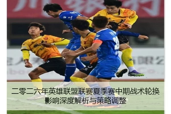 二零二六年英雄联盟联赛夏季赛中期战术轮换影响深度解析与策略调整