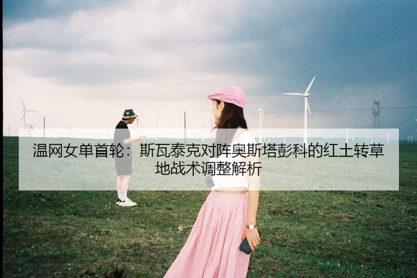 温网女单首轮：斯瓦泰克对阵奥斯塔彭科的红土转草地战术调整解析