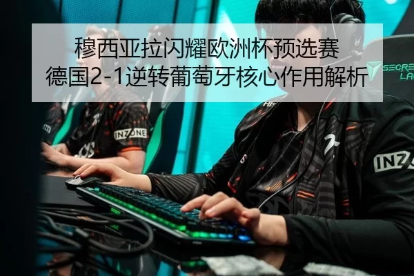 穆西亚拉闪耀欧洲杯预选赛 德国2-1逆转葡萄牙核心作用解析