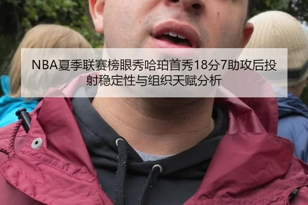 NBA夏季联赛榜眼秀哈珀首秀18分7助攻后投射稳定性与组织天赋分析